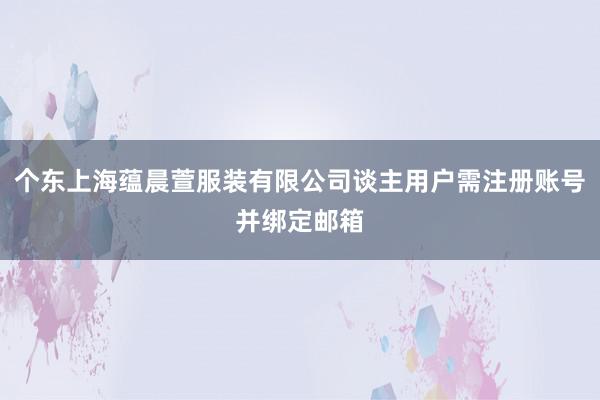 个东上海蕴晨萱服装有限公司谈主用户需注册账号并绑定邮箱