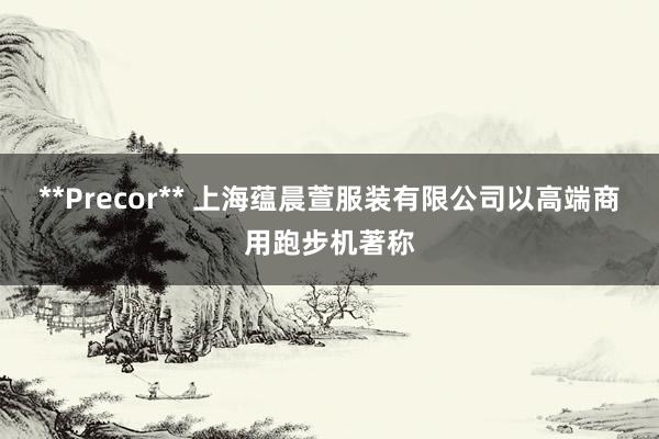 **Precor** 上海蕴晨萱服装有限公司以高端商用跑步机著称