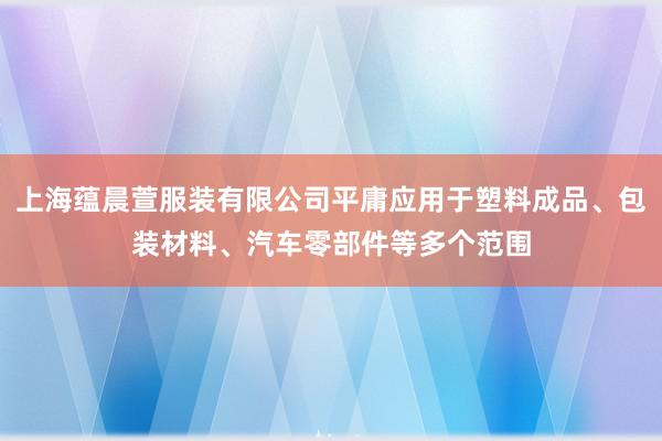 上海蕴晨萱服装有限公司平庸应用于塑料成品、包装材料、汽车零部件等多个范围